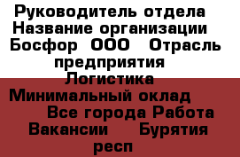 Руководитель отдела › Название организации ­ Босфор, ООО › Отрасль предприятия ­ Логистика › Минимальный оклад ­ 35 000 - Все города Работа » Вакансии   . Бурятия респ.